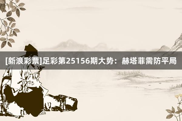 [新浪彩票]足彩第25156期大势：赫塔菲需防平局