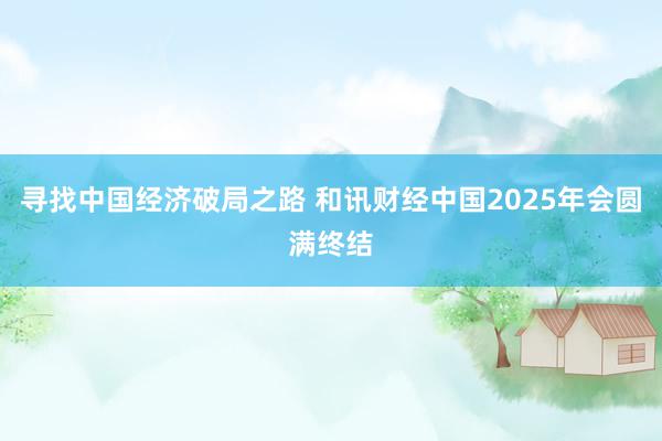 寻找中国经济破局之路 和讯财经中国2025年会圆满终结
