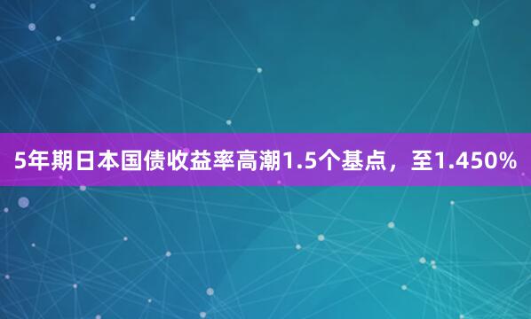 5年期日本国债收益率高潮1.5个基点，至1.450%
